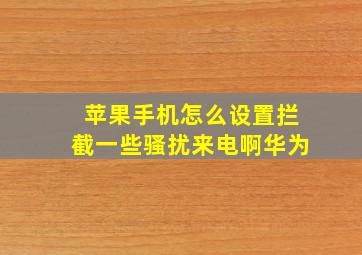 苹果手机怎么设置拦截一些骚扰来电啊华为