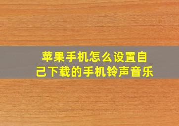 苹果手机怎么设置自己下载的手机铃声音乐