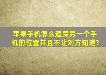 苹果手机怎么追踪另一个手机的位置并且不让对方知道?