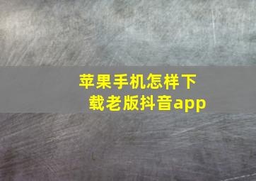 苹果手机怎样下载老版抖音app