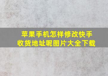 苹果手机怎样修改快手收货地址呢图片大全下载