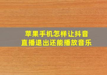 苹果手机怎样让抖音直播退出还能播放音乐