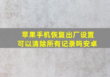 苹果手机恢复出厂设置可以清除所有记录吗安卓