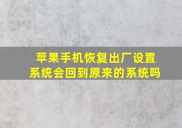 苹果手机恢复出厂设置系统会回到原来的系统吗