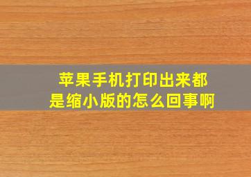 苹果手机打印出来都是缩小版的怎么回事啊