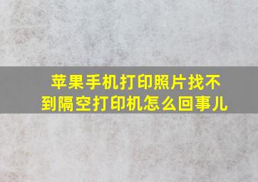 苹果手机打印照片找不到隔空打印机怎么回事儿