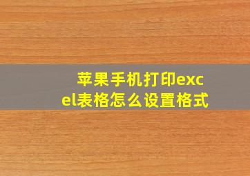 苹果手机打印excel表格怎么设置格式