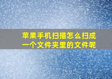 苹果手机扫描怎么扫成一个文件夹里的文件呢