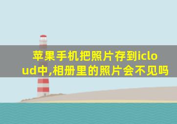 苹果手机把照片存到icloud中,相册里的照片会不见吗