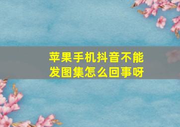 苹果手机抖音不能发图集怎么回事呀