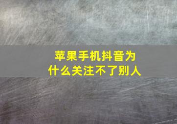 苹果手机抖音为什么关注不了别人