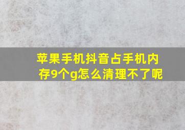 苹果手机抖音占手机内存9个g怎么清理不了呢