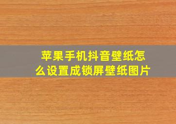 苹果手机抖音壁纸怎么设置成锁屏壁纸图片