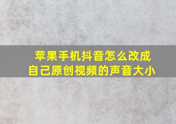 苹果手机抖音怎么改成自己原创视频的声音大小