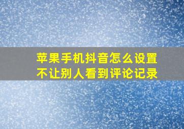 苹果手机抖音怎么设置不让别人看到评论记录