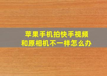 苹果手机拍快手视频和原相机不一样怎么办