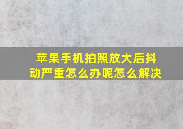 苹果手机拍照放大后抖动严重怎么办呢怎么解决