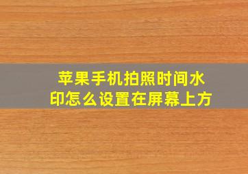 苹果手机拍照时间水印怎么设置在屏幕上方