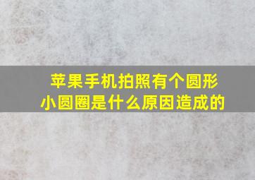 苹果手机拍照有个圆形小圆圈是什么原因造成的