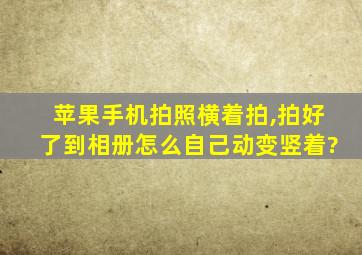 苹果手机拍照横着拍,拍好了到相册怎么自己动变竖着?