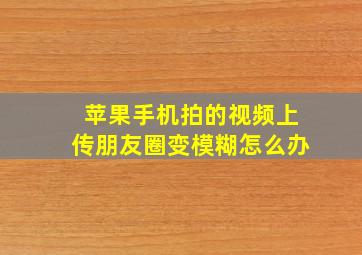 苹果手机拍的视频上传朋友圈变模糊怎么办