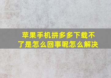 苹果手机拼多多下载不了是怎么回事呢怎么解决