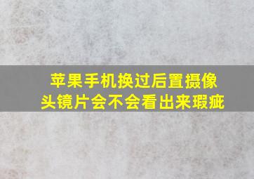 苹果手机换过后置摄像头镜片会不会看出来瑕疵