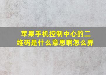 苹果手机控制中心的二维码是什么意思啊怎么弄