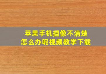 苹果手机摄像不清楚怎么办呢视频教学下载