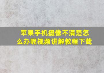 苹果手机摄像不清楚怎么办呢视频讲解教程下载