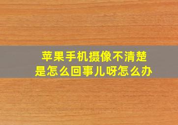 苹果手机摄像不清楚是怎么回事儿呀怎么办