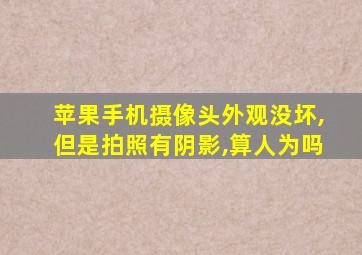 苹果手机摄像头外观没坏,但是拍照有阴影,算人为吗