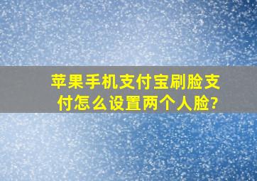 苹果手机支付宝刷脸支付怎么设置两个人脸?