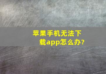 苹果手机无法下载app怎么办?