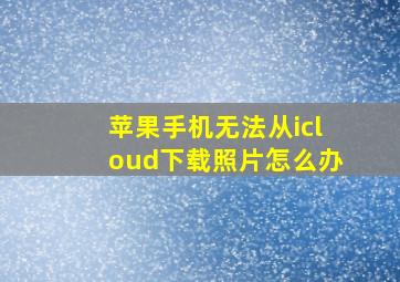 苹果手机无法从icloud下载照片怎么办