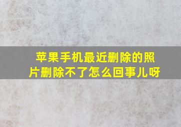 苹果手机最近删除的照片删除不了怎么回事儿呀