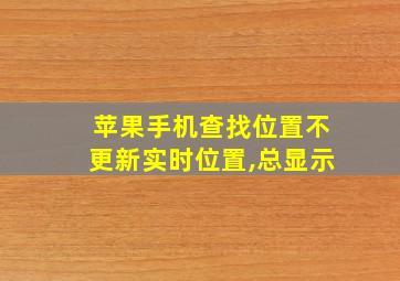 苹果手机查找位置不更新实时位置,总显示