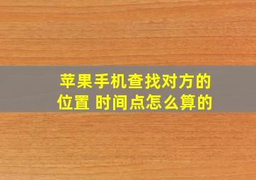 苹果手机查找对方的位置 时间点怎么算的