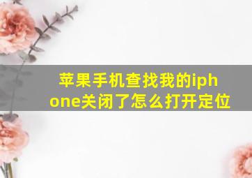 苹果手机查找我的iphone关闭了怎么打开定位