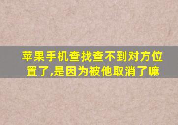 苹果手机查找查不到对方位置了,是因为被他取消了嘛