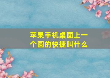 苹果手机桌面上一个圆的快捷叫什么