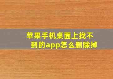 苹果手机桌面上找不到的app怎么删除掉