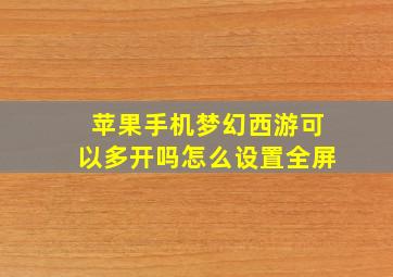 苹果手机梦幻西游可以多开吗怎么设置全屏