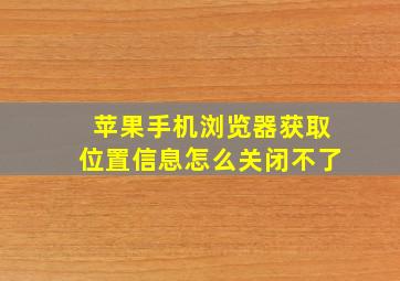 苹果手机浏览器获取位置信息怎么关闭不了