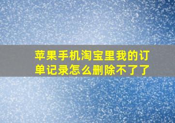 苹果手机淘宝里我的订单记录怎么删除不了了