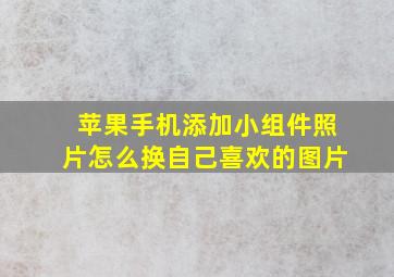 苹果手机添加小组件照片怎么换自己喜欢的图片