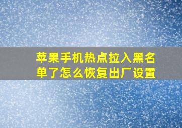 苹果手机热点拉入黑名单了怎么恢复出厂设置