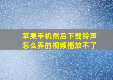 苹果手机然后下载铃声怎么弄的视频播放不了