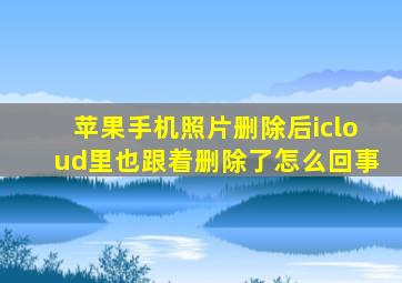 苹果手机照片删除后icloud里也跟着删除了怎么回事