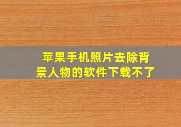 苹果手机照片去除背景人物的软件下载不了